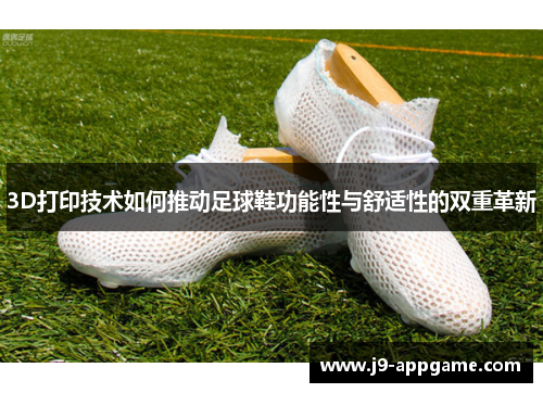 3D打印技术如何推动足球鞋功能性与舒适性的双重革新